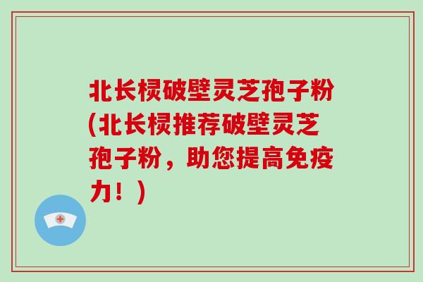 北长棂破壁灵芝孢子粉(北长棂推荐破壁灵芝孢子粉，助您提高免疫力！)