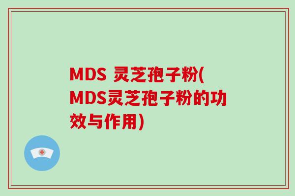 MDS 灵芝孢子粉(MDS灵芝孢子粉的功效与作用)