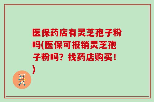 医保药店有灵芝孢子粉吗(医保可报销灵芝孢子粉吗？找药店购买！)