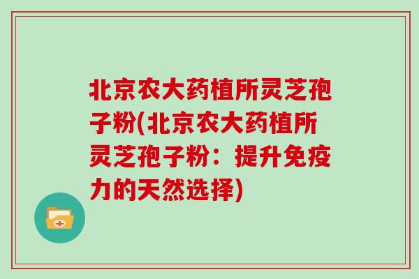 北京农大药植所灵芝孢子粉(北京农大药植所灵芝孢子粉：提升免疫力的天然选择)