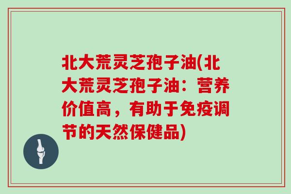 北大荒灵芝孢子油(北大荒灵芝孢子油：营养价值高，有助于免疫调节的天然保健品)