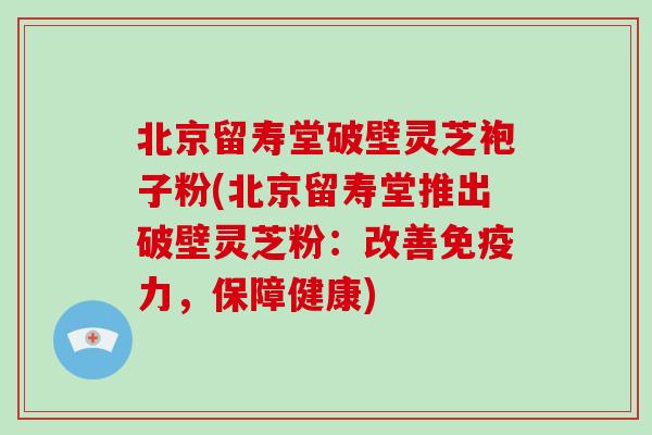 北京留寿堂破壁灵芝袍子粉(北京留寿堂推出破壁灵芝粉：改善免疫力，保障健康)