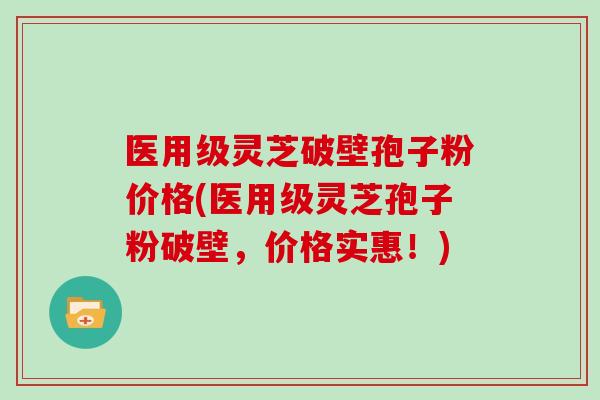 医用级灵芝破壁孢子粉价格(医用级灵芝孢子粉破壁，价格实惠！)