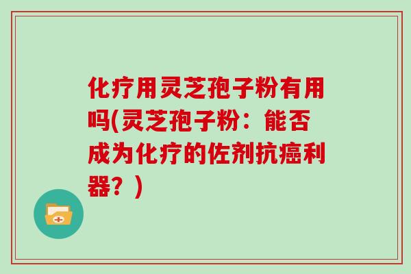 化疗用灵芝孢子粉有用吗(灵芝孢子粉:能否成为化疗的佐剂抗癌利器?)-第1张图片-灵芝大师 化疗用灵芝孢子粉有用吗(灵芝孢子粉:能否成为化疗的佐剂抗癌利器?)-第1张图片-灵芝大师
