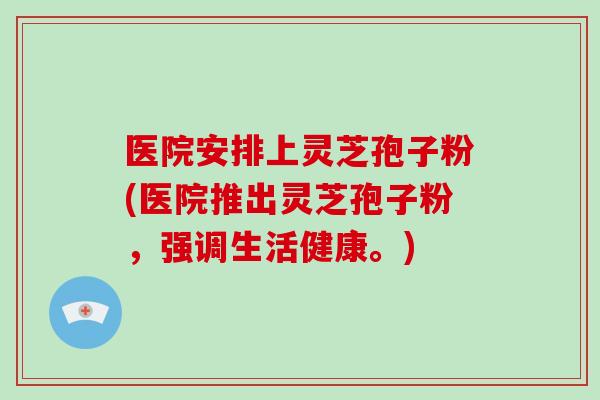 医院安排上灵芝孢子粉(医院推出灵芝孢子粉，强调生活健康。)