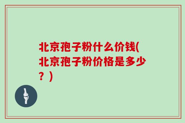 北京孢子粉什么价钱(北京孢子粉价格是多少？)-第1张图片-灵芝大师