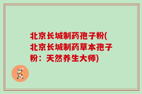 北京长城制药孢子粉(北京长城制药草本孢子粉：天然养生大师)
