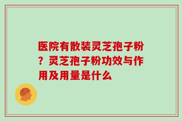 医院有散装灵芝孢子粉？灵芝孢子粉功效与作用及用量是什么