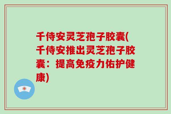千侍安灵芝孢子胶囊(千侍安推出灵芝孢子胶囊：提高免疫力佑护健康)