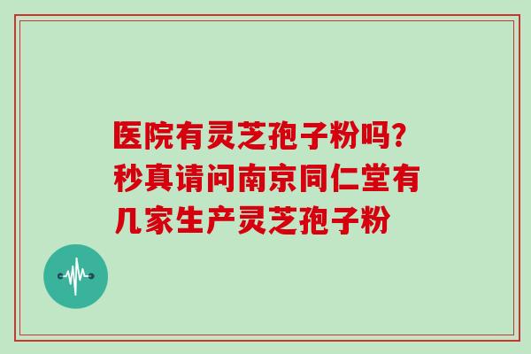 医院有灵芝孢子粉吗?秒真请问南京同仁堂有几家生产灵芝孢子粉-第1张图片-灵芝大师 医院有灵芝孢子粉吗?秒真请问南京同仁堂有几家生产灵芝孢子粉-第1张图片-灵芝大师