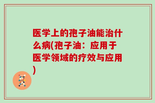 医学上的孢子油能治什么病(孢子油：应用于医学领域的疗效与应用)