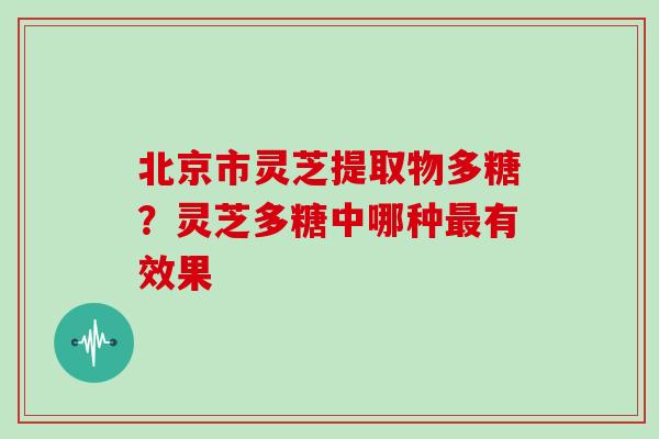 北京市灵芝提取物多糖？灵芝多糖中哪种最有效果