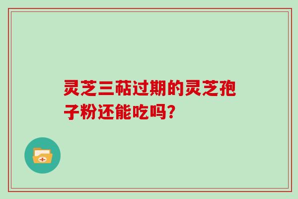 灵芝三萜过期的灵芝孢子粉还能吃吗?-第1张图片-灵芝大师 灵芝三萜过期的灵芝孢子粉还能吃吗?-第1张图片-灵芝大师