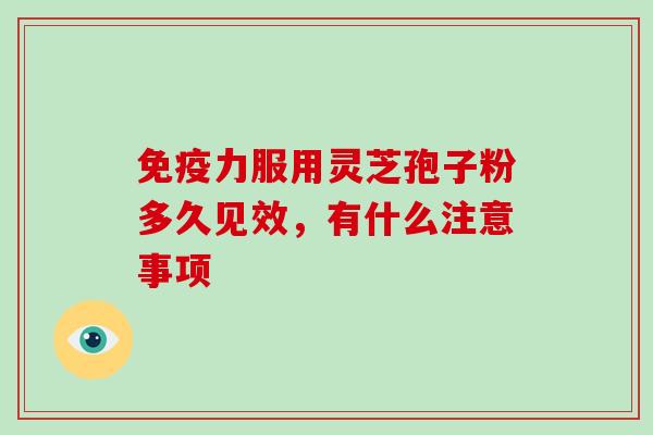 免疫力服用灵芝孢子粉多久见效，有什么注意事项-第1张图片-灵芝大师