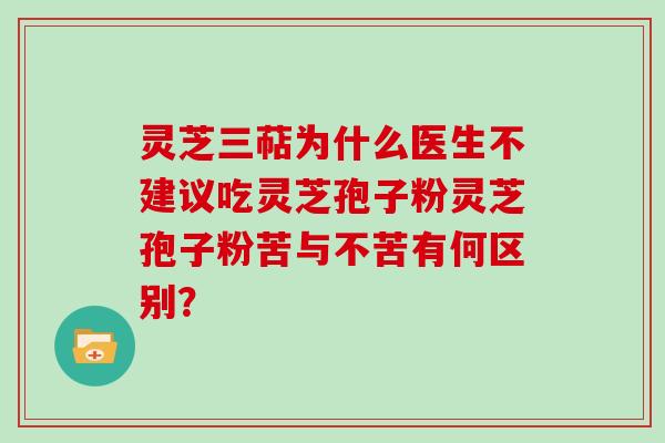 灵芝三萜为什么医生不建议吃灵芝孢子粉灵芝孢子粉苦与不苦有何区别？-第1张图片-灵芝大师