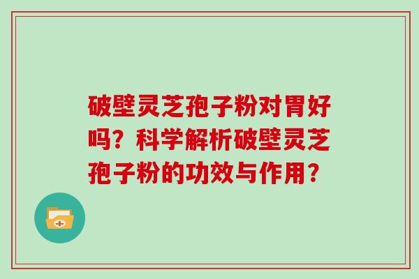 破壁灵芝孢子粉对胃好吗？科学解析破壁灵芝孢子粉的功效与作用？