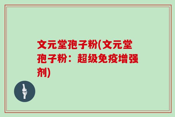 文元堂孢子粉(文元堂孢子粉：超级免疫增强剂)