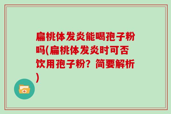 扁桃体发炎能喝孢子粉吗(扁桃体发炎时可否饮用孢子粉？简要解析)