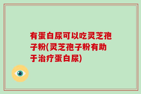 有蛋白尿可以吃灵芝孢子粉(灵芝孢子粉有助于治疗蛋白尿)