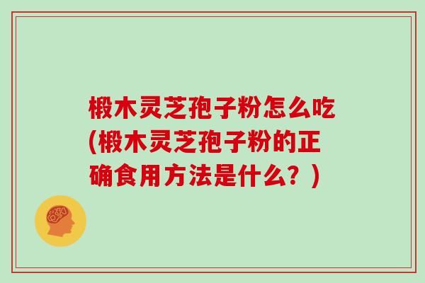 椴木灵芝孢子粉怎么吃(椴木灵芝孢子粉的正确食用方法是什么？)