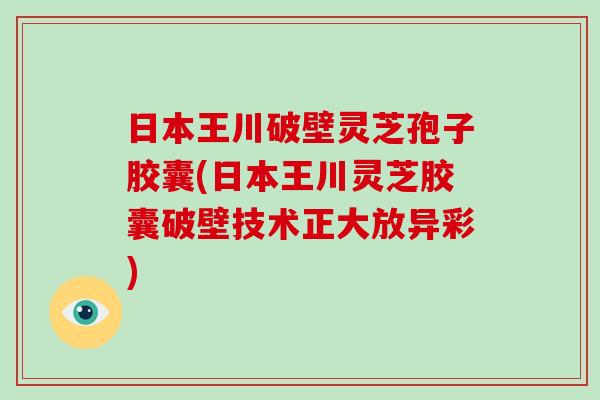 日本王川破壁灵芝孢子胶囊(日本王川灵芝胶囊破壁技术正大放异彩)-第1张图片-灵芝大师 日本王川破壁灵芝孢子胶囊(日本王川灵芝胶囊破壁技术正大放异彩)-第1张图片-灵芝大师