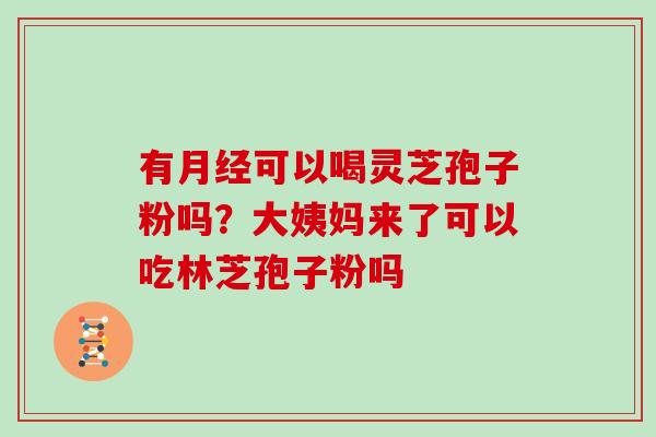 有月经可以喝灵芝孢子粉吗？大姨妈来了可以吃林芝孢子粉吗