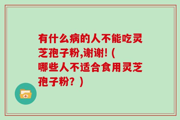 有什么病的人不能吃灵芝孢子粉,谢谢! (哪些人不适合食用灵芝孢子粉？)