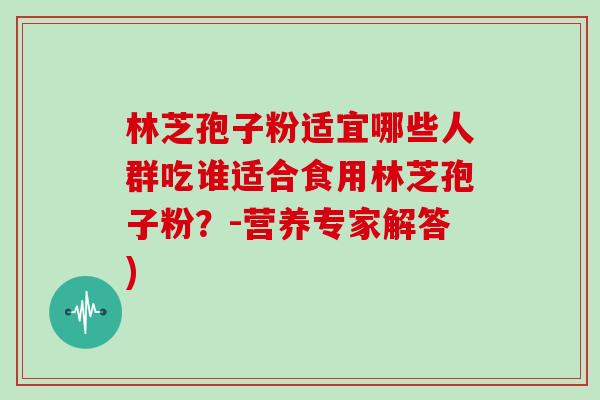 林芝孢子粉适宜哪些人群吃谁适合食用林芝孢子粉？-营养专家解答)