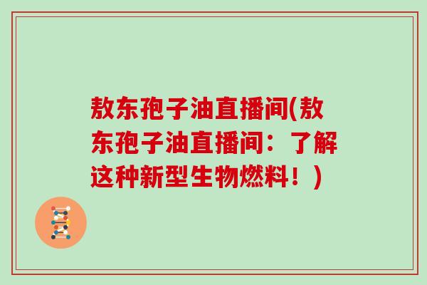 敖东孢子油直播间(敖东孢子油直播间：了解这种新型生物燃料！)