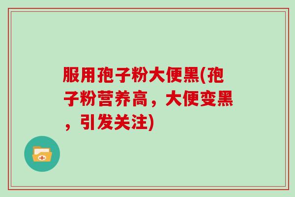 服用孢子粉大便黑(孢子粉营养高，大便变黑，引发关注)