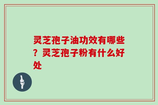 灵芝孢子油功效有哪些？灵芝孢子粉有什么好处