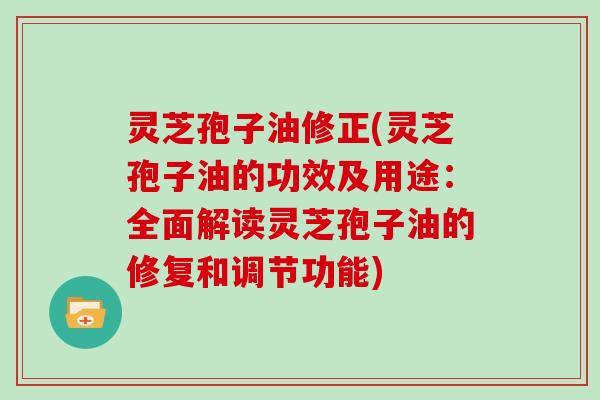 灵芝孢子油修正(灵芝孢子油的功效及用途:全面解读灵芝孢子油的修复和调节功能)-第1张图片-灵芝大师 灵芝孢子油修正(灵芝孢子油的功效及用途:全面解读灵芝孢子油的修复和调节功能)-第1张图片-灵芝大师
