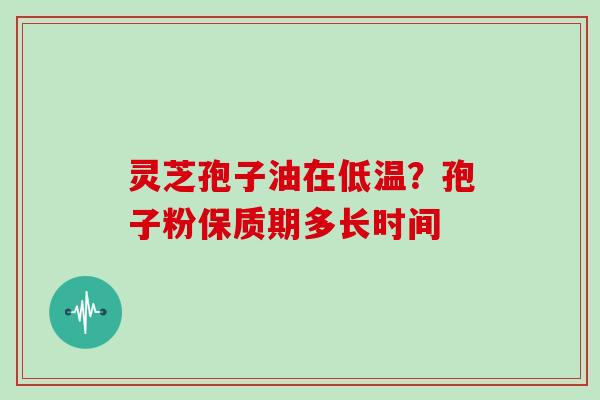 灵芝孢子油在低温?孢子粉保质期多长时间-第1张图片-灵芝大师 灵芝孢子油在低温?孢子粉保质期多长时间-第1张图片-灵芝大师