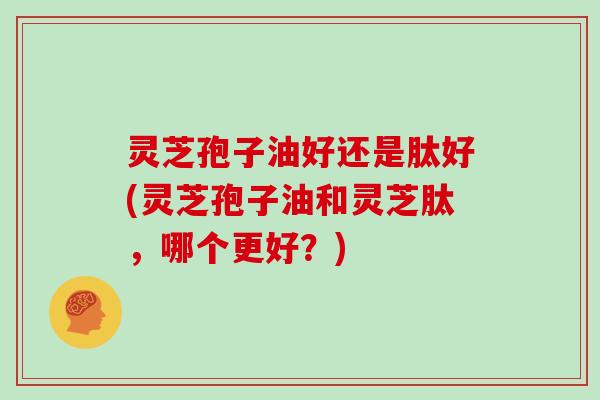 灵芝孢子油好还是肽好(灵芝孢子油和灵芝肽，哪个更好？)