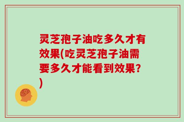 灵芝孢子油吃多久才有效果(吃灵芝孢子油需要多久才能看到效果？)