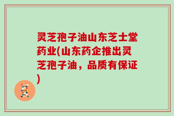 灵芝孢子油山东芝士堂药业(山东药企推出灵芝孢子油,品质有保证)-第1张图片-灵芝大师 灵芝孢子油山东芝士堂药业(山东药企推出灵芝孢子油,品质有保证)-第1张图片-灵芝大师
