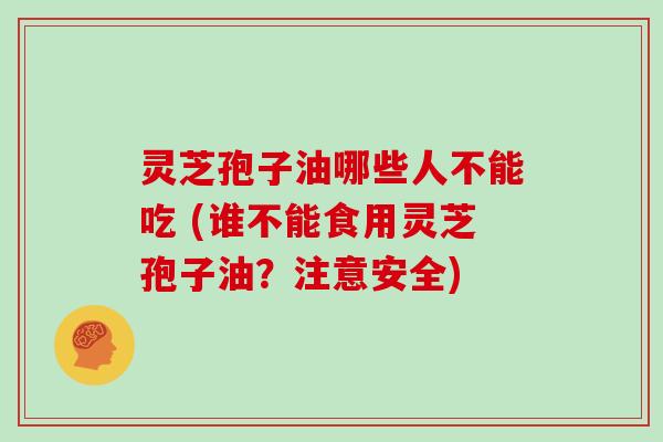 灵芝孢子油哪些人不能吃 (谁不能食用灵芝孢子油？注意安全)