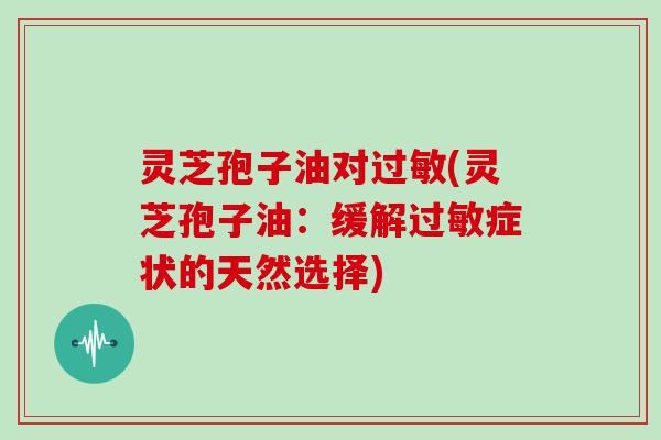 灵芝孢子油对过敏(灵芝孢子油：缓解过敏症状的天然选择)