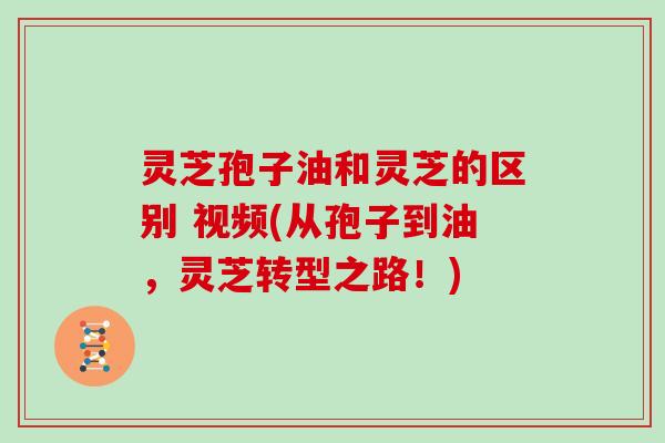 灵芝孢子油和灵芝的区别 视频(从孢子到油，灵芝转型之路！)