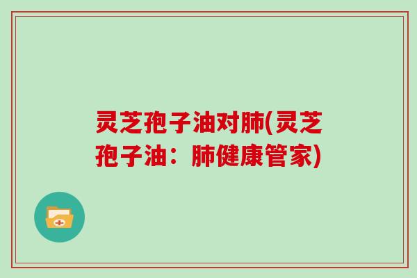 灵芝孢子油对肺(灵芝孢子油：肺健康管家)