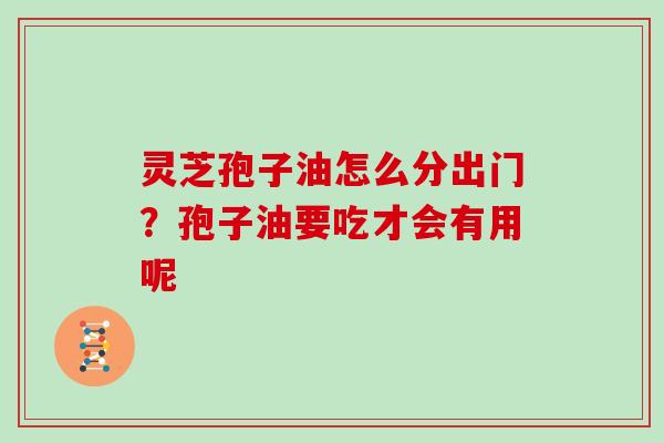 灵芝孢子油怎么分出门？孢子油要吃才会有用呢