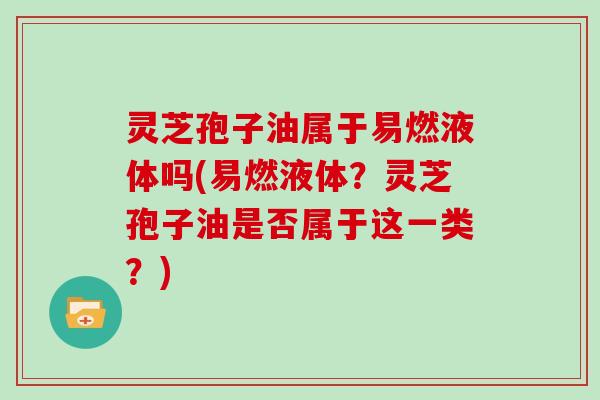灵芝孢子油属于易燃液体吗(易燃液体？灵芝孢子油是否属于这一类？)