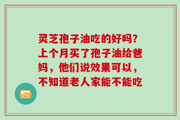 灵芝孢子油吃的好吗？上个月买了孢子油给爸妈，他们说效果可以，不知道老人家能不能吃