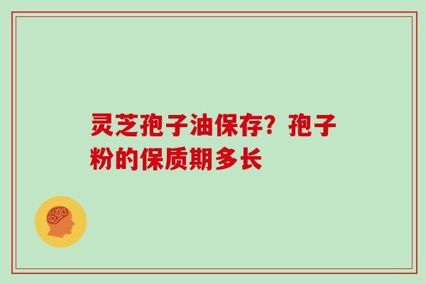 灵芝孢子油保存?孢子粉的保质期多长-第1张图片-灵芝大师 灵芝孢子油保存?孢子粉的保质期多长-第1张图片-灵芝大师