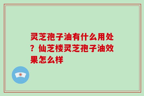 灵芝孢子油有什么用处?仙芝楼灵芝孢子油效果怎么样-第1张图片-灵芝大师 灵芝孢子油有什么用处?仙芝楼灵芝孢子油效果怎么样-第1张图片-灵芝大师