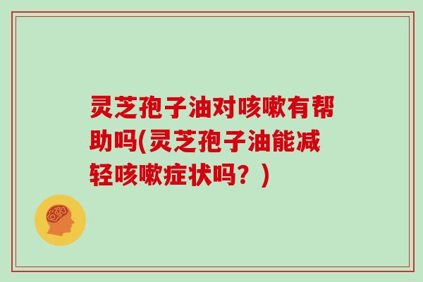 灵芝孢子油对咳嗽有帮助吗(灵芝孢子油能减轻咳嗽症状吗？)