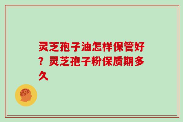 灵芝孢子油怎样保管好？灵芝孢子粉保质期多久