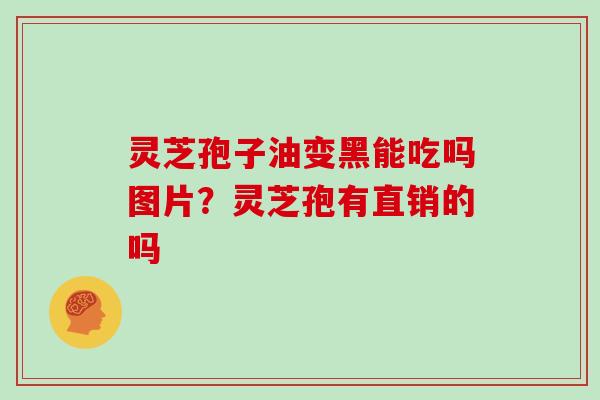 灵芝孢子油变黑能吃吗图片？灵芝孢有直销的吗