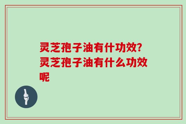 灵芝孢子油有什功效？灵芝孢子油有什么功效呢
