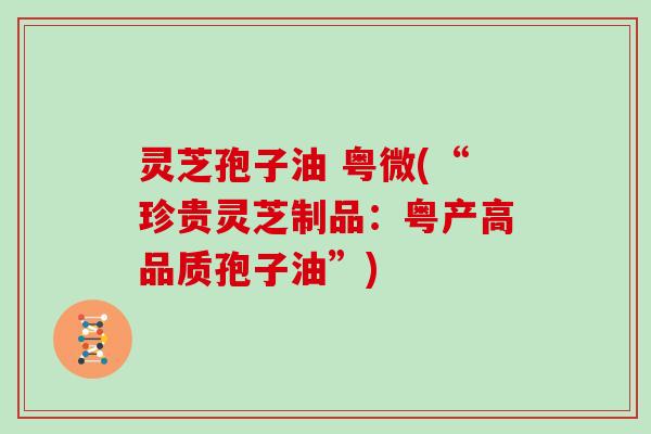 灵芝孢子油 粤微(“珍贵灵芝制品：粤产高品质孢子油”)